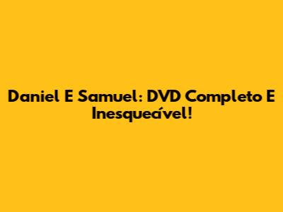 Daniel E Samuel: DVD Completo E Inesquecível!
