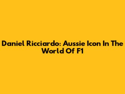 Daniel Ricciardo: Aussie Icon In The World Of F1