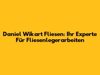 Daniel Wikart Fliesen: Ihr Experte Für Fliesenlegerarbeiten