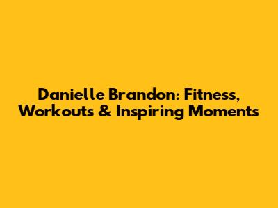 Danielle Brandon: Fitness, Workouts & Inspiring Moments
