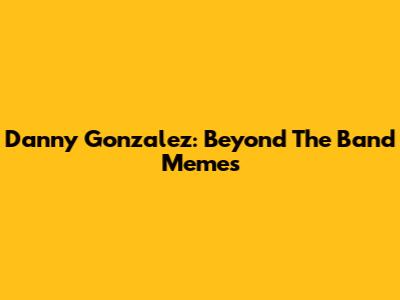 Danny Gonzalez: Beyond The Band Memes
