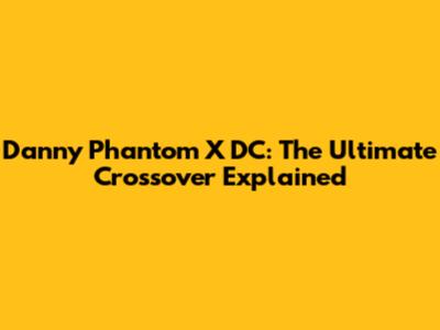 Danny Phantom X DC: The Ultimate Crossover Explained