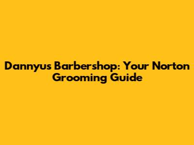 Dannyu's Barbershop: Your Norton Grooming Guide
