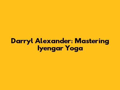 Darryl Alexander: Mastering Iyengar Yoga