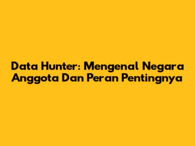 Data Hunter: Mengenal Negara Anggota Dan Peran Pentingnya