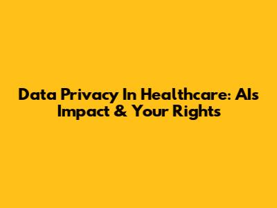 Data Privacy In Healthcare: AI's Impact & Your Rights