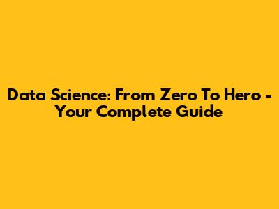 Data Science: From Zero To Hero - Your Complete Guide
