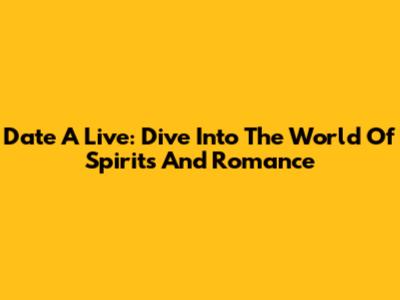 Date A Live: Dive Into The World Of Spirits And Romance