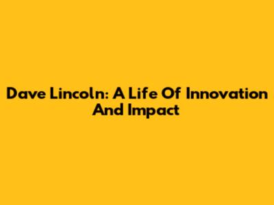 Dave Lincoln: A Life Of Innovation And Impact