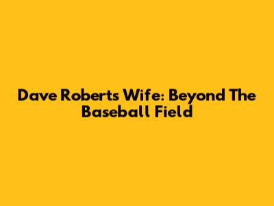 Dave Roberts' Wife: Beyond The Baseball Field