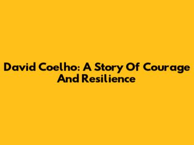 David Coelho: A Story Of Courage And Resilience