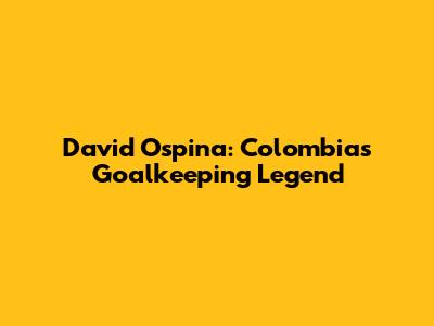 David Ospina: Colombia's Goalkeeping Legend
