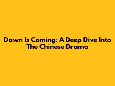Dawn Is Coming: A Deep Dive Into The Chinese Drama