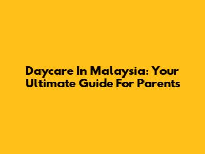 Daycare In Malaysia: Your Ultimate Guide For Parents