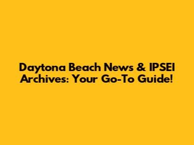 Daytona Beach News & IPSEI Archives: Your Go-To Guide!