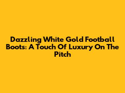 Dazzling White Gold Football Boots: A Touch Of Luxury On The Pitch