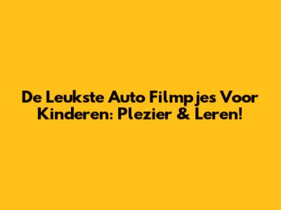De Leukste Auto Filmpjes Voor Kinderen: Plezier & Leren!