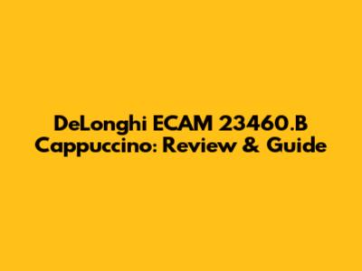 DeLonghi ECAM 23460.B Cappuccino: Review & Guide