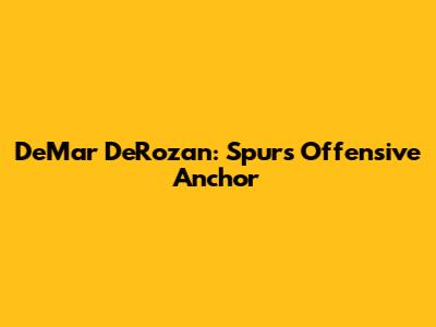 DeMar DeRozan: Spurs' Offensive Anchor