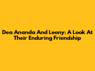 Dea Ananda And Leony: A Look At Their Enduring Friendship
