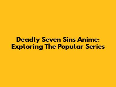 Deadly Seven Sins Anime: Exploring The Popular Series