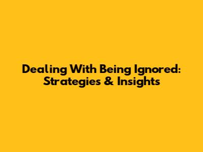 Dealing With Being Ignored: Strategies & Insights