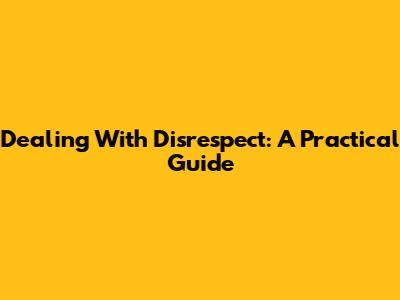 Dealing With Disrespect: A Practical Guide
