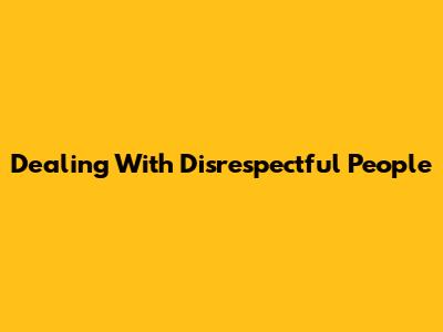 Dealing With Disrespectful People