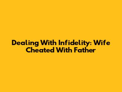 Dealing With Infidelity: Wife Cheated With Father