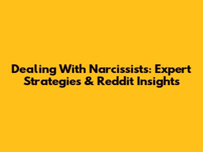 Dealing With Narcissists: Expert Strategies & Reddit Insights