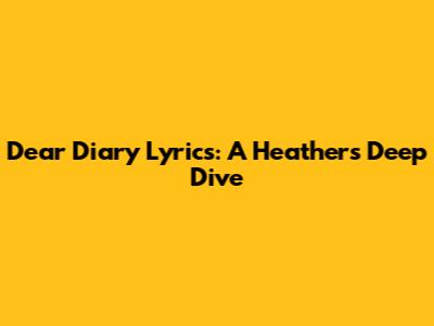 Dear Diary Lyrics: A Heathers Deep Dive