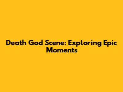 Death God Scene: Exploring Epic Moments