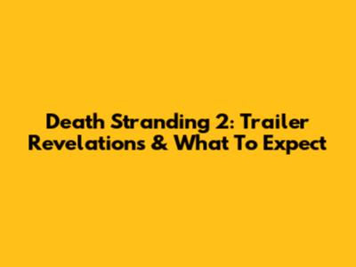 Death Stranding 2: Trailer Revelations & What To Expect