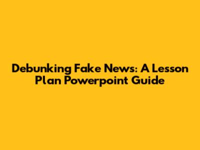 Debunking Fake News: A Lesson Plan Powerpoint Guide
