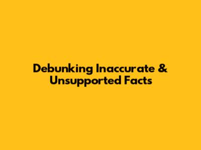 Debunking Inaccurate & Unsupported Facts