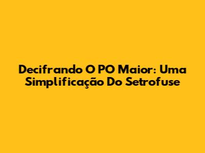 Decifrando O PO Maior: Uma Simplificação Do Setrofuse