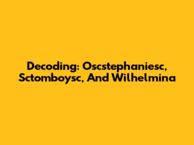 Decoding: Oscstephaniesc, Sctomboysc, And Wilhelmina