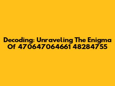 Decoding: Unraveling The Enigma Of 470647064661 48284755