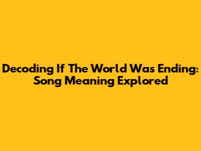 Decoding "If The World Was Ending": Song Meaning Explored