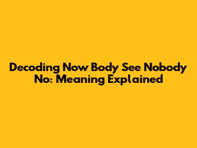 Decoding "Now Body See Nobody No": Meaning Explained