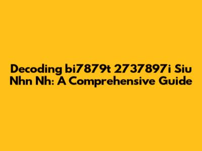 Decoding 'bi7879t 2737897i Siu Nhn Nh': A Comprehensive Guide