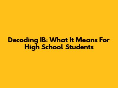 Decoding IB: What It Means For High School Students