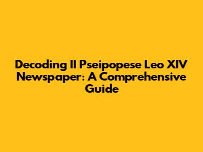 Decoding II Pseipopese Leo XIV Newspaper: A Comprehensive Guide