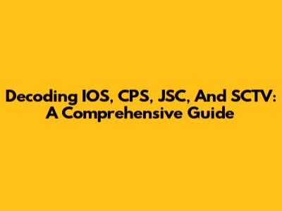 Decoding IOS, CPS, JSC, And SCTV: A Comprehensive Guide