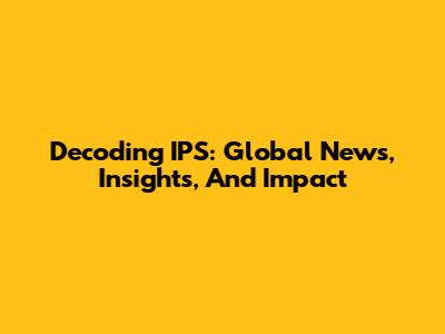 Decoding IPS: Global News, Insights, And Impact