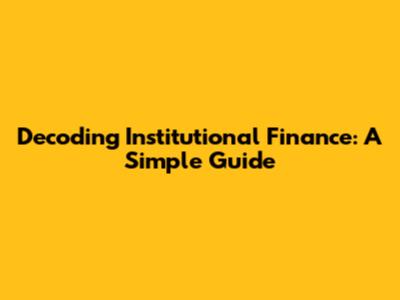 Decoding Institutional Finance: A Simple Guide