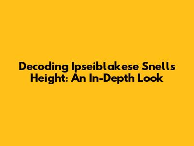 Decoding Ipseiblakese Snell's Height: An In-Depth Look