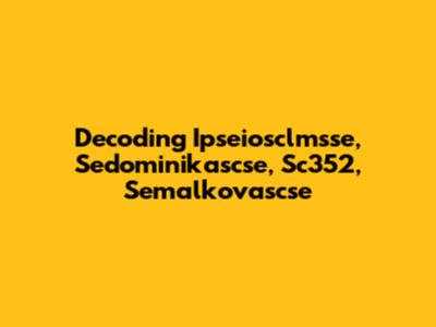 Decoding Ipseiosclmsse, Sedominikascse, Sc352, Semalkovascse