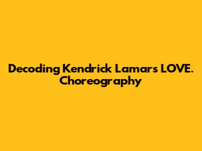 Decoding Kendrick Lamar's "LOVE." Choreography