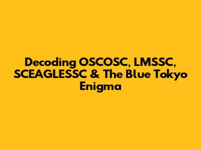Decoding OSCOSC, LMSSC, SCEAGLESSC & The Blue Tokyo Enigma